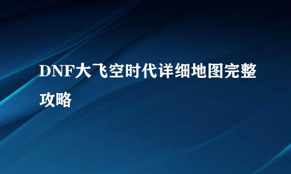 DNF大飞空时代详细地图完整攻略
