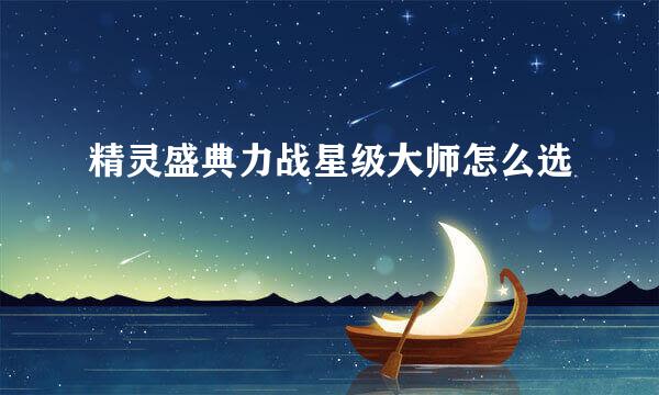 精灵盛典力战星级大师怎么选