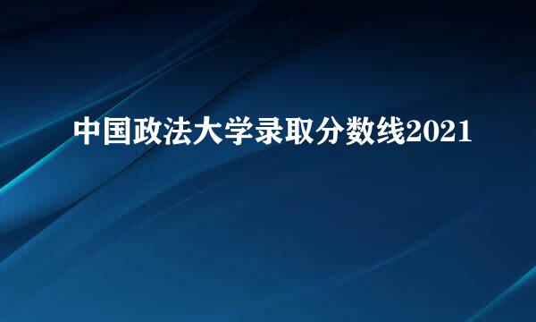 中国政法大学录取分数线2021