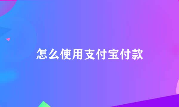 怎么使用支付宝付款