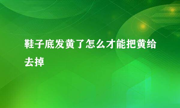 鞋子底发黄了怎么才能把黄给去掉