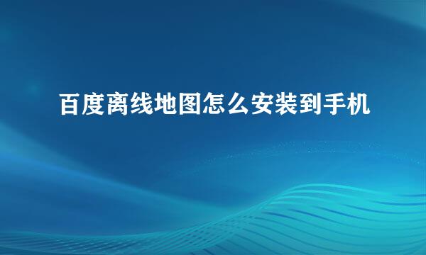 百度离线地图怎么安装到手机