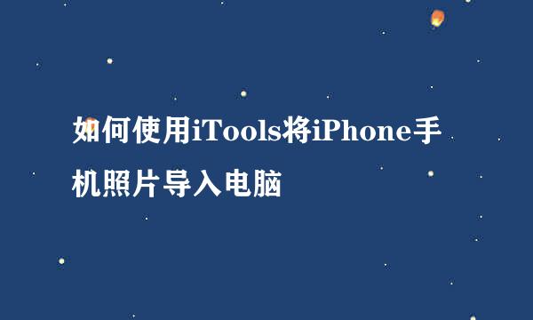如何使用iTools将iPhone手机照片导入电脑