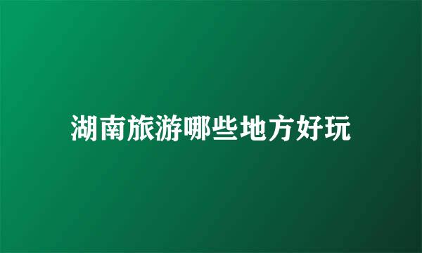湖南旅游哪些地方好玩