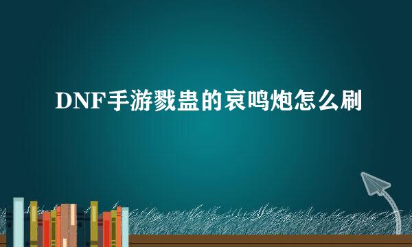DNF手游戮蛊的哀鸣炮怎么刷