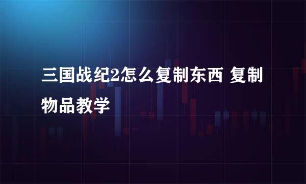 三国战纪2怎么复制东西 复制物品教学