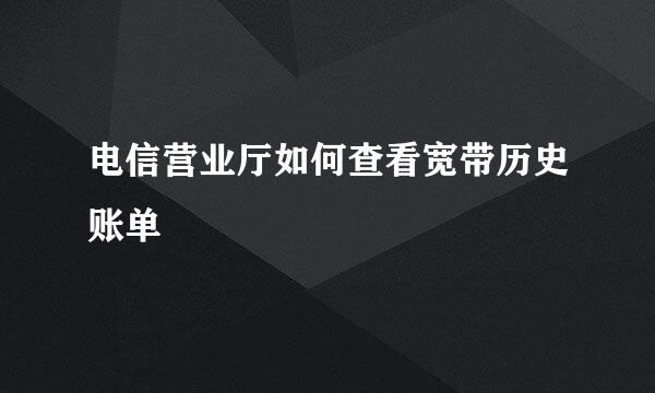 电信营业厅如何查看宽带历史账单