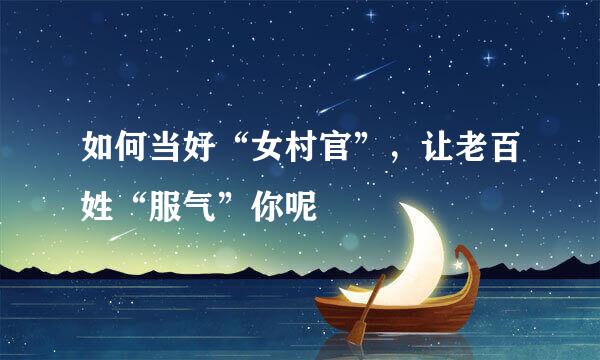 如何当好“女村官”,让老百姓“服气”你呢