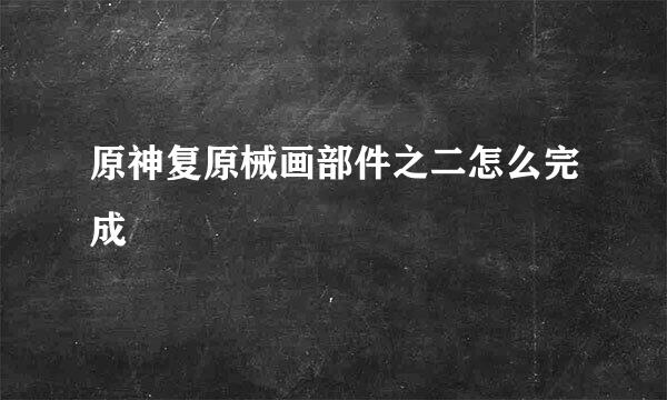 原神复原械画部件之二怎么完成