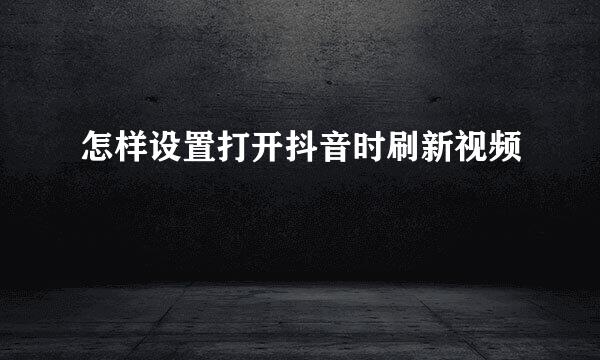 怎样设置打开抖音时刷新视频
