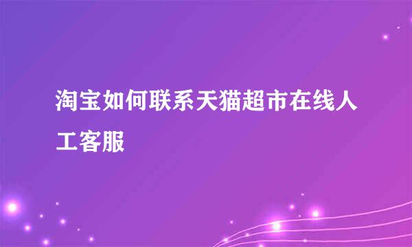 淘宝如何联系天猫超市在线人工客服