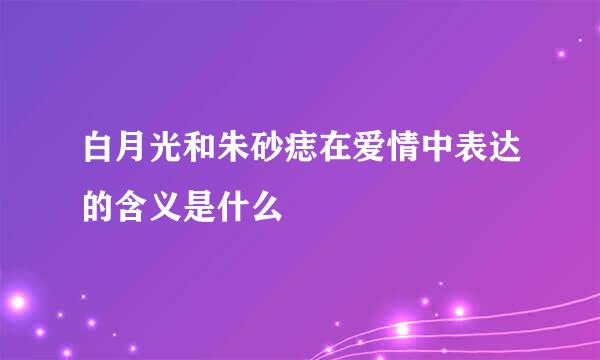 白月光和朱砂痣在爱情中表达的含义是什么