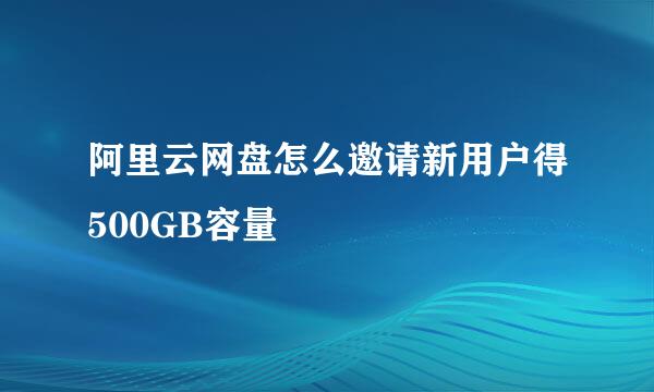 阿里云网盘怎么邀请新用户得500GB容量