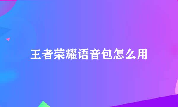 王者荣耀语音包怎么用