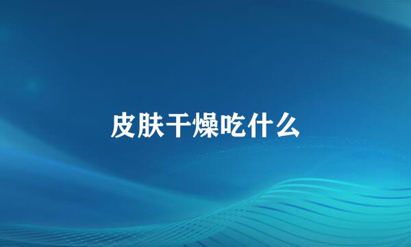 皮肤干燥吃什么