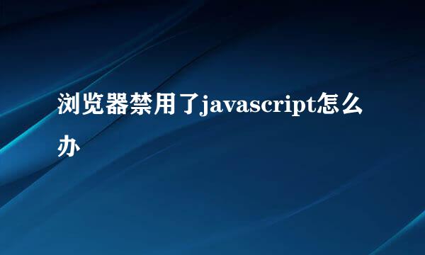浏览器禁用了javascript怎么办