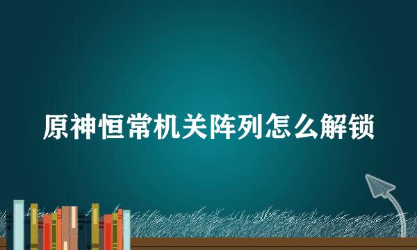 原神恒常机关阵列怎么解锁