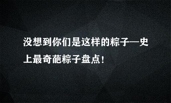 没想到你们是这样的粽子—史上最奇葩粽子盘点！