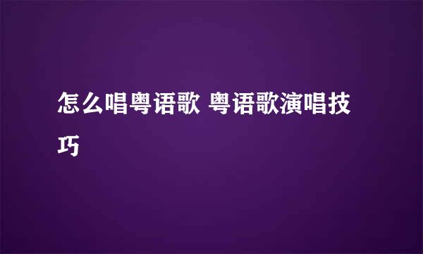 怎么唱粤语歌 粤语歌演唱技巧