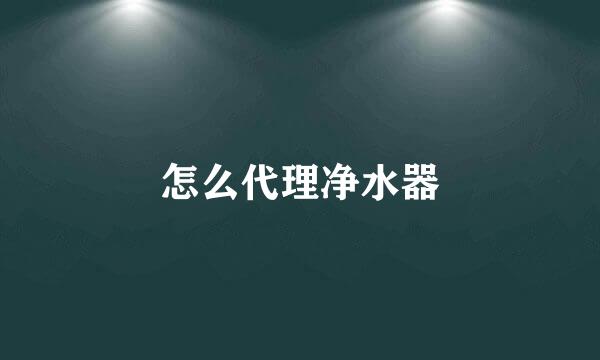 怎么代理净水器