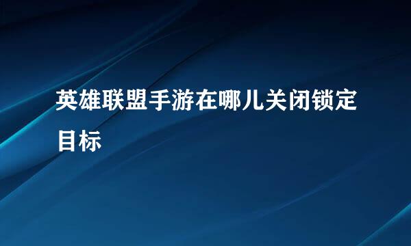 英雄联盟手游在哪儿关闭锁定目标