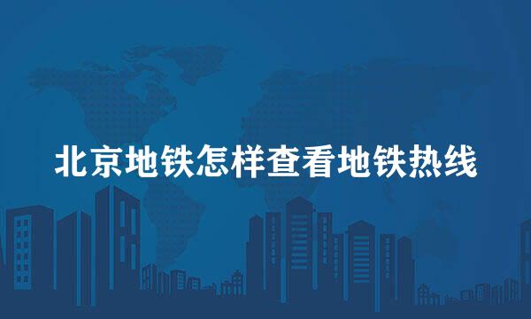 北京地铁怎样查看地铁热线