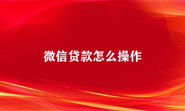 微信贷款怎么操作