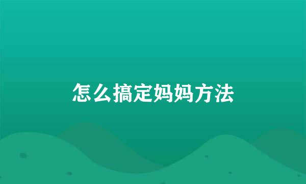 怎么搞定妈妈方法