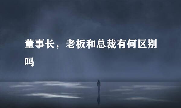 董事长，老板和总裁有何区别吗