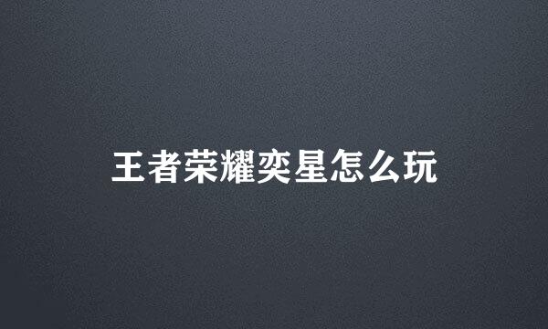 王者荣耀奕星怎么玩