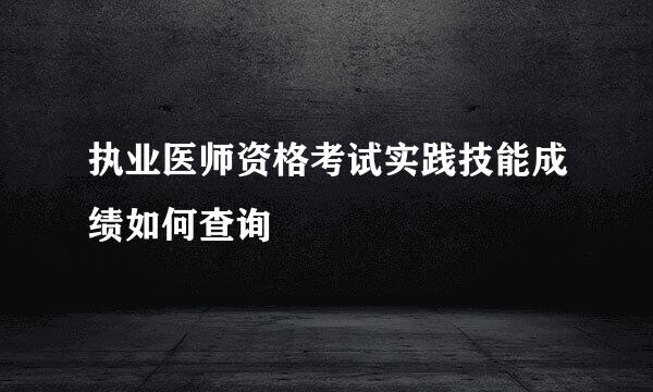 执业医师资格考试实践技能成绩如何查询
