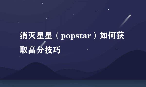 消灭星星(popstar)如何获取高分技巧