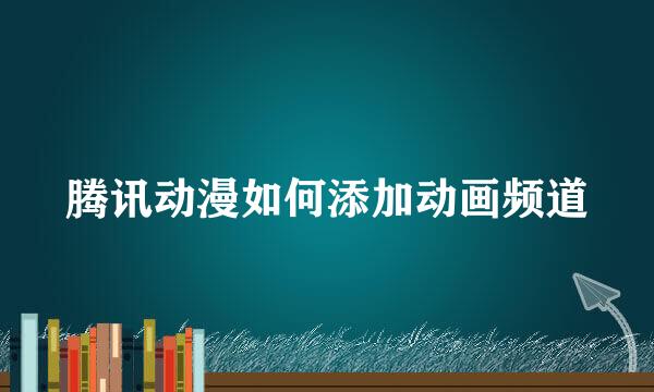腾讯动漫如何添加动画频道