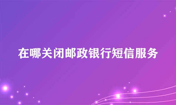 在哪关闭邮政银行短信服务