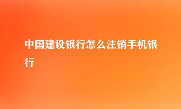 中国建设银行怎么注销手机银行