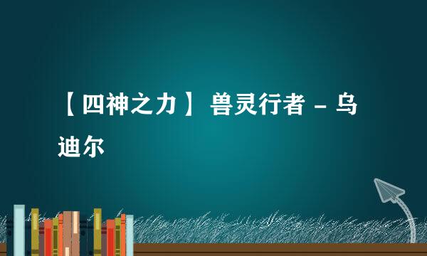 【四神之力】 兽灵行者 - 乌迪尔