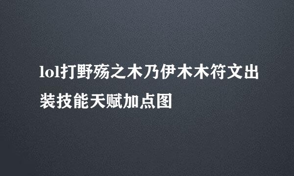 lol打野殇之木乃伊木木符文出装技能天赋加点图