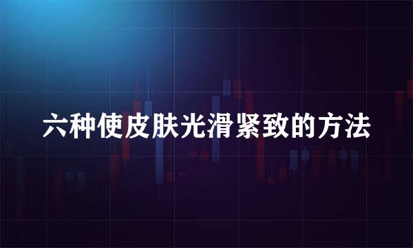 六种使皮肤光滑紧致的方法
