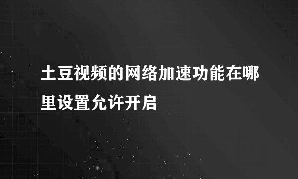 土豆视频的网络加速功能在哪里设置允许开启
