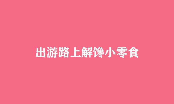 出游路上解馋小零食