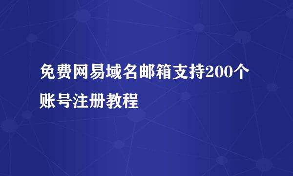 免费网易域名邮箱支持200个账号注册教程