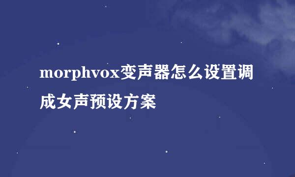 morphvox变声器怎么设置调成女声预设方案