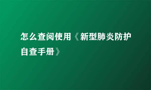怎么查阅使用《新型肺炎防护自查手册》