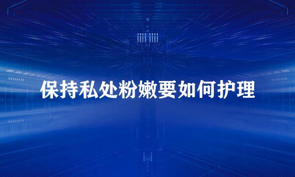 保持私处粉嫩要如何护理