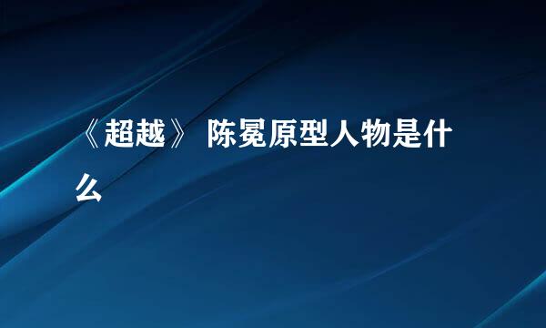 《超越》 陈冕原型人物是什么