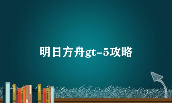 明日方舟gt-5攻略