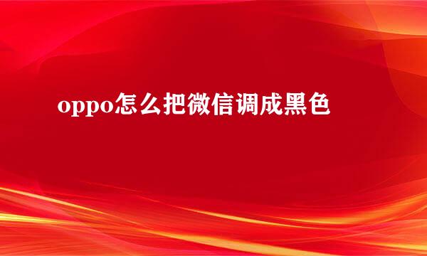 oppo怎么把微信调成黑色