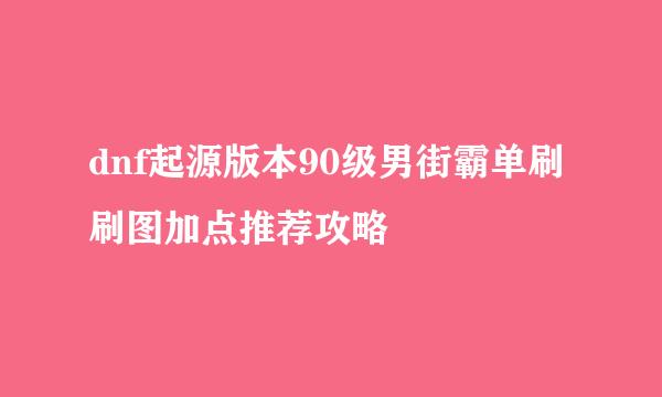 dnf起源版本90级男街霸单刷刷图加点推荐攻略
