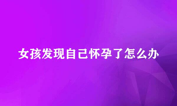女孩发现自己怀孕了怎么办