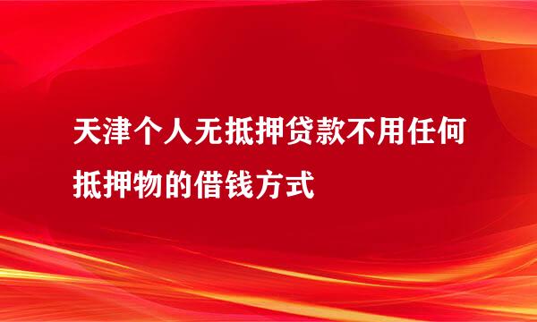 天津个人无抵押贷款不用任何抵押物的借钱方式